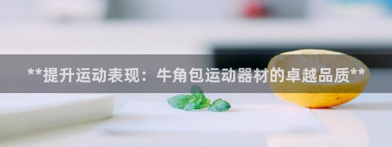 意昂体育3平台注册流程图：**提升运动表现：牛角包运
