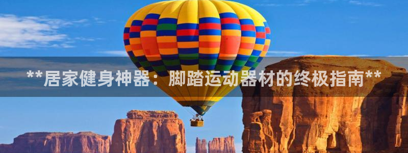 意昂体育3招商电话：**居家健身神器：脚踏运动器材的