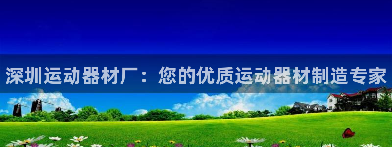 意昂体育3娱乐：深圳运动器材厂：您的优质运动器材制造