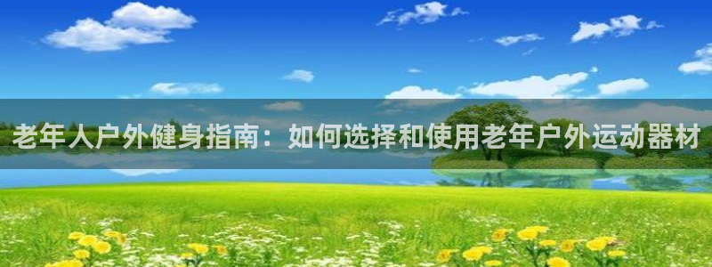 意昂3集团官网首页网址：老年人户外健身指南：如何选择