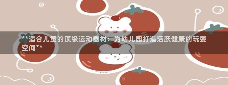 海南意昂体育3发展怎么样：**适合儿童的顶级运动器材