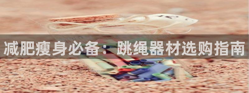 意昂体育3招商电话地址：减肥瘦身必备：跳绳器材选购指