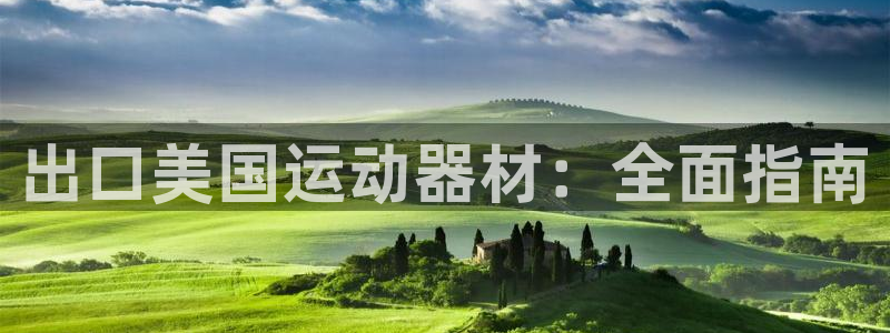 意昂体育3联系电话：出口美国运动器材：全面指南