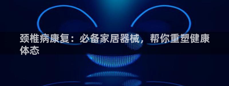 意昂体育3注册：颈椎病康复：必备家居器械，帮你重塑健