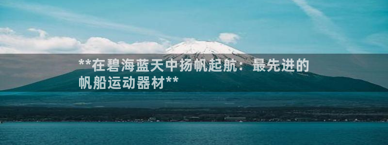 意昂3开户：**在碧海蓝天中扬帆起航：最先进的
帆船