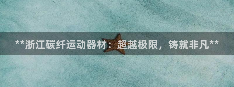 意昂体育3平台假的吗是真的吗吗：**浙江碳纤运动器材
