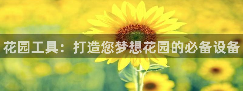 意昂3集团官网网址：花园工具：打造您梦想花园的必备设