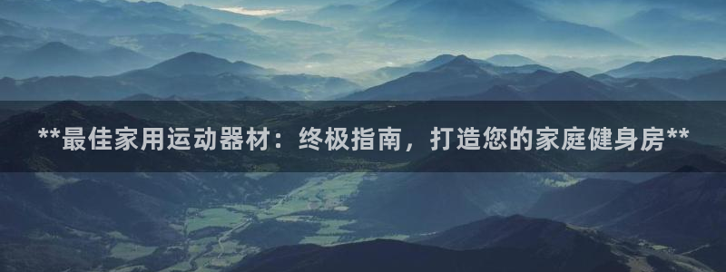 意昂体育3招商电话地址查询：**最佳家用运动器材：终