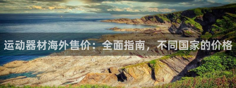 意昂3娱乐首页官网下载：运动器材海外售价：全面指南，