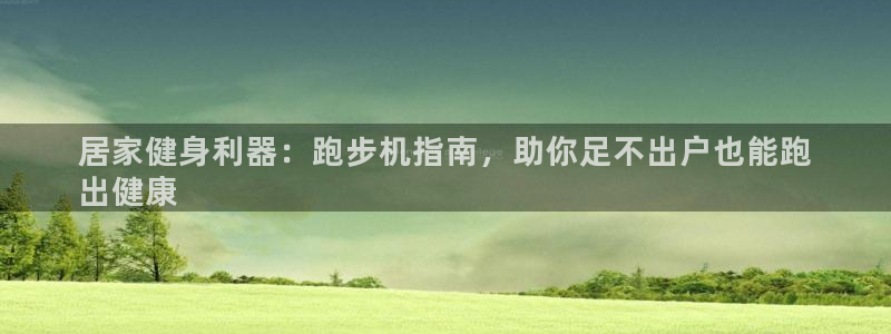 意昂体育3招商电话号码查询：居家健身利器：跑步机指南