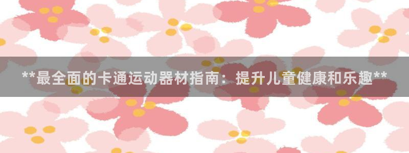 意昂体育3招商电话号码是多少：**最全面的卡通运动器