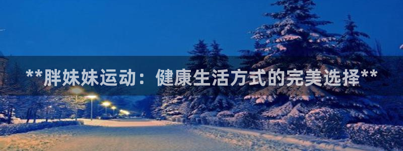 意昂体育3平台是正规平台吗知乎：**胖妹妹运动：健康