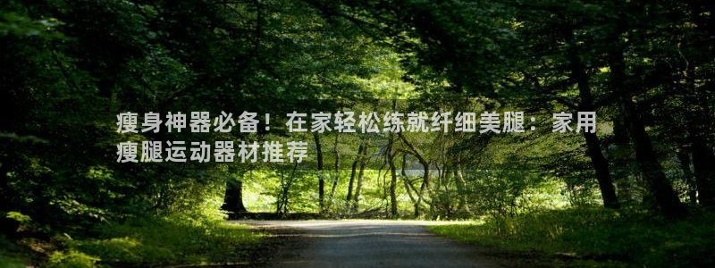 意昂体育3招商电话：瘦身神器必备！在家轻松练就纤细美