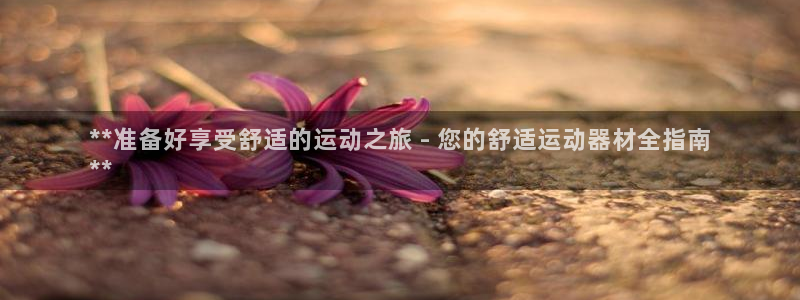 意昂体育3招商电话地址查询：**准备好享受舒适的运动