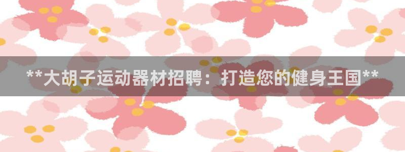 意昂体育3娱乐：**大胡子运动器材招聘：打造您的健身