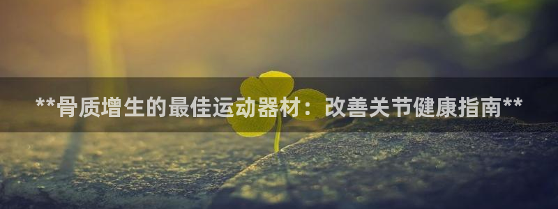 意昂体育3招商电话号码：**骨质增生的最佳运动器材：