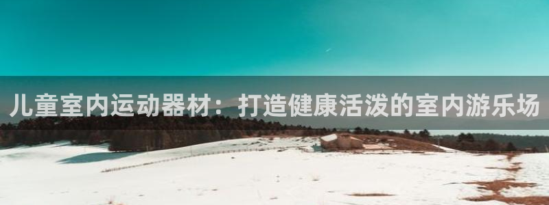 意昂体育3招商电话是多少：儿童室内运动器材：打造健康