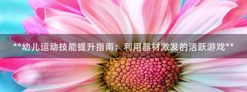 意昂3娱乐首页官网下载：**幼儿运动技能提升指南：利