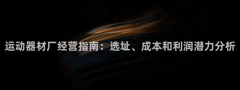 意昂体育3软件：运动器材厂经营指南：选址、成本和利润
