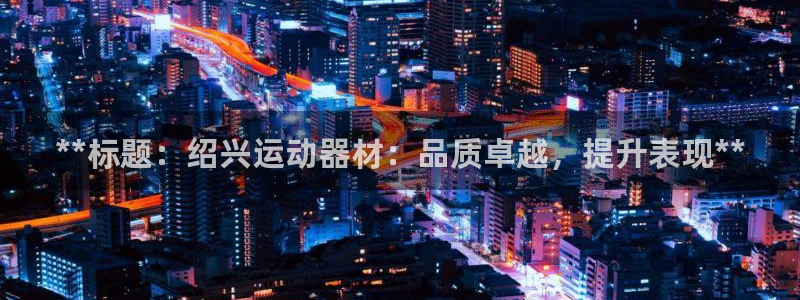 意昂体育3平台：**标题：绍兴运动器材：品质卓越，提