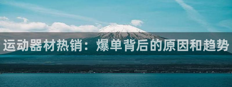 意昂体育3招商电话是多少：运动器材热销：爆单背后的原