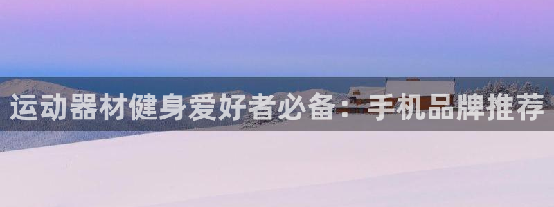 意昂体育3注册：运动器材健身爱好者必备：手机品牌推荐