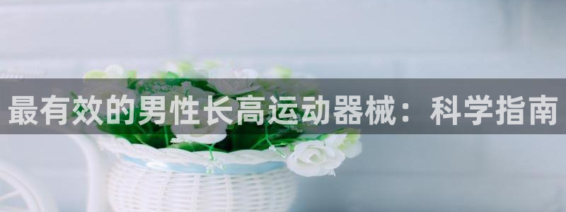 意昂体育3平台注册要钱吗：最有效的男性长高运动器械：