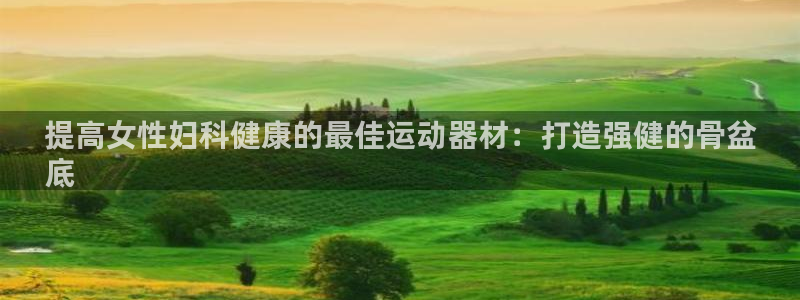 海南意昂体育3：提高女性妇科健康的最佳运动器材：打造