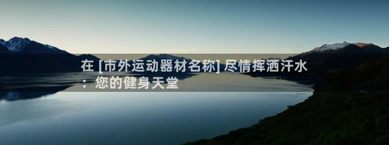 意昂3娱乐首页网站大全：在 [市外运动器材名称] 尽