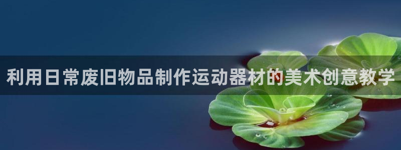 意昂体育3招商电话号码查询：利用日常废旧物品制作运动