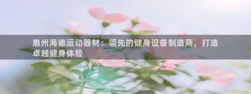 意昂3神州：惠州海德运动器材：领先的健身设备制造商，