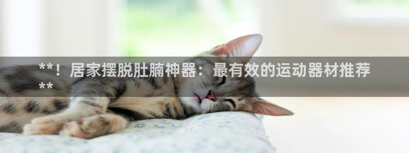 意昂体育3招商电话地址是多少：**！居家摆脱肚腩神器