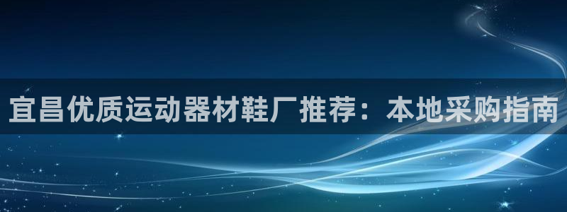 意昂体育3联系电话：宜昌优质运动器材鞋厂推荐：本地采