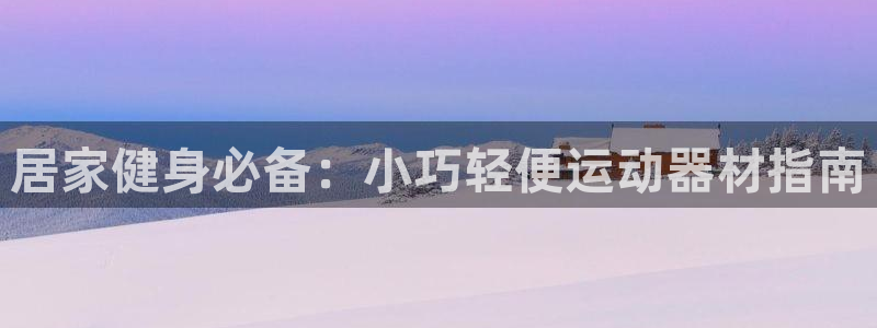 意昂3集团官网网址：居家健身必备：小巧轻便运动器材指