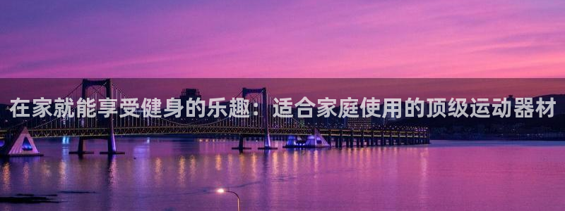 意昂3娱乐代理怎么样：在家就能享受健身的乐趣：适合家