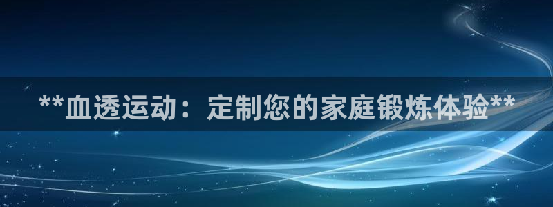 意昂平台体育：**血透运动：定制您的家庭锻炼体验**