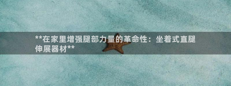 意昂体育3招商电话号码查询：**在家里增强腿部力量的革命性：