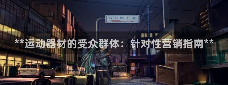 意昂体育3开户：**运动器材的受众群体：针对性营销指