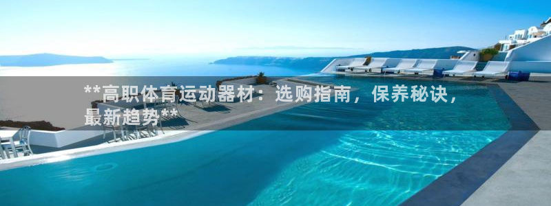 意昂3娱乐首页网站大全：**高职体育运动器材：选购指南，保养