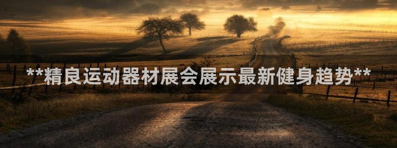 意昂体育3招商电话号码：**精良运动器材展会展示最新